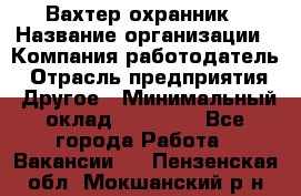 Вахтер-охранник › Название организации ­ Компания-работодатель › Отрасль предприятия ­ Другое › Минимальный оклад ­ 18 000 - Все города Работа » Вакансии   . Пензенская обл.,Мокшанский р-н